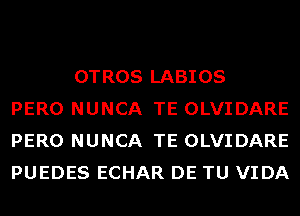 OTROS LABIOS
PERO NUNCA TE OLVIDARE
PERO NUNCA TE OLVIDARE
PUEDES ECHAR DE TU VIDA