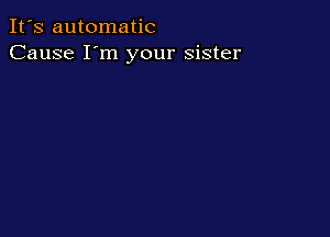 It's automatic
Cause I'm your sister