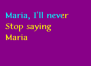 Maria, I'll never
Stop saying

Maria