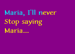 Maria, I'll never
Stop saying

Maria...