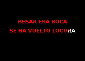 BESAR ESA BOCA

SE HA VUELTO LOCURA