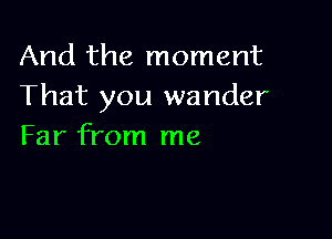 And the moment
That you wander

Far from me