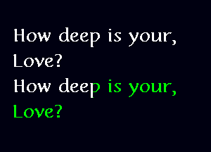How deep is your,
Love?

How deep is your,
Love?