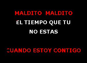 MALDITO MALDITO
EL TIEMPO QUE TU

NO ESTAS

CUAN DO ESTOY CONTIGO