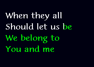 When they all
Should let us be

We belong to
You and me