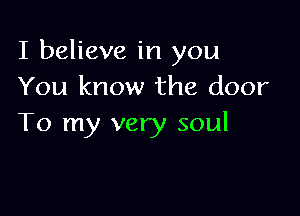 I believe in you
You know the door

To my very soul