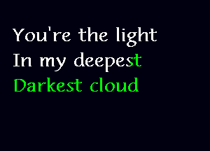 You're the light
In my deepest

Darkest cloud
