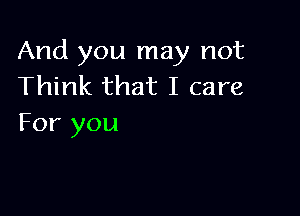 And you may not
Think that I care

For you