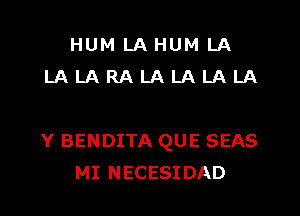 HUMLAHUMLA
LALARALALALALA

Y BENDITA QUE SEAS
MI NECESIDAD