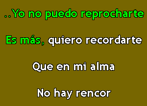 ..Yo no puedo reprocharte

Es mas, quiero recordarte

Que en mi alma

No hay rencor