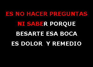 ES N0 HACER PREGUNTAS
NI SABER PORQUE
BESARTE ESA BOCA

ES DOLOR Y REMEDIO