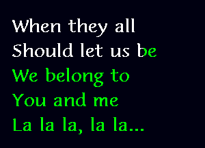 When they all
Should let us be

We belong to
You and me
La la la, la la...