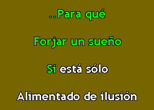 ..Para quc-i-

Forjar un suefio
Si este'a sblo

Alimentado de ilusic'm