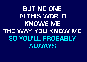 BUT NO ONE
IN THIS WORLD
KNOWS ME
THE WAY YOU KNOW ME
SO YOU'LL PROBABLY
ALWAYS