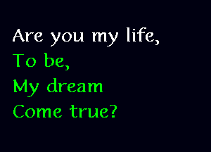 Are you my life,
To be,

My dream
Come true?