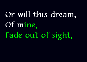 Or will this dream,
Of mine,

Fade out of sight,