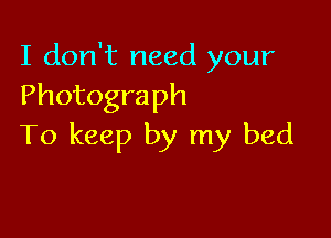 I don't need your
Photograph

To keep by my bed