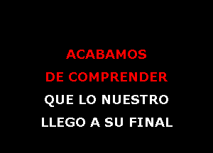 ACABAMOS

DE COMPRENDER
QUE LO NUESTRO
LLEGO A SU FINAL