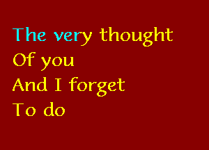 The very thought
Of you

And I forget
To do