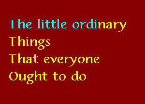 The little ordinary
Things

That everyone
Ought to do