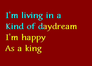 I'm living in a
Kind of daydream

I'm happy
As a king