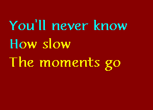 You'll never know
How slow

The moments go