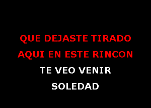 QUE DEJASTE TIRADO
AQUI EN ESTE RINCON
TE VEO VENIR
SOLEDAD