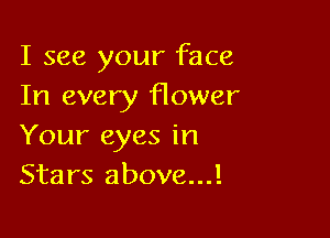 I see your face
In every flower

Your eyes in
Stars above...!