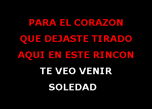 PARA EL CORAZON
QUE DEJASTE TIRADO
AQUI EN ESTE RINCON

TE VEO VENIR
SOLEDAD