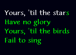 Yours, 'til the stars
Have no glory

Yours, 'til the birds
Fail to sing