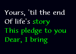 Yours, 'til the end
Of life's story

This pledge to you
Dear, I bring