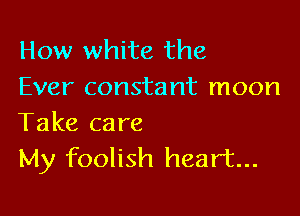 How white the
Ever constant moon

Take care
My foolish heart...