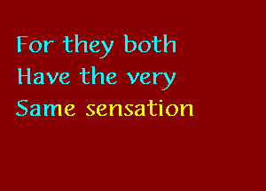 For they both
Have the very

Same sensation