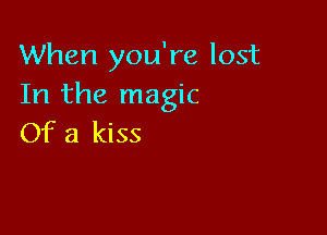 When you're lost
In the magic

Of a kiss