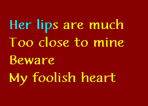 Her lips are much
Too close to mine

Beware
My foolish heart