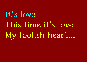 It's love
This time it's love

My foolish heart...
