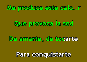 Me produce este calo..r
Que provoca la sed

De amarte, de tocarte

Para conquistarte