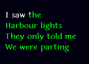 I saw the
Harbour lights

They only told me
We were parting