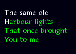 The same ole
Harbour lights

That once brought
You to me