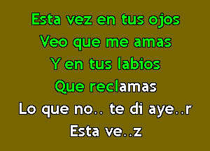 Esta vez en tus ojos
Veo que me amas
Yen tus labios

Que reclamas
Lo que no.. te di aye..r
Esta ve..z