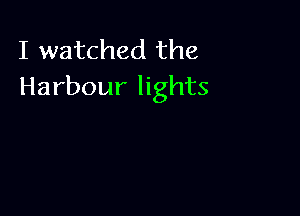 I watched the
Harbour lights