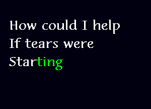 How could I help
If tears were

Starting