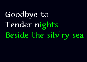 Goodbye to
Tender nights

Beside the silv'ry sea