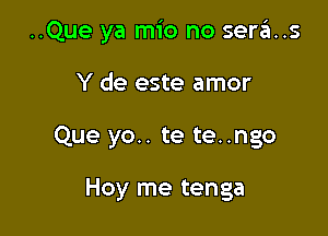 ..Que ya mio no sera't..s

Y de este amor
Que yo.. te te..ngo

Hoy me tenga