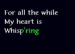 For all the while
My heart is

Whisp'ring