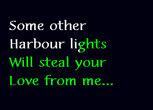 Some other
Harbour lights

Will steal your
Love from me...