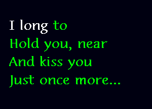 I long to
Hold you, near

And kiss you
Just once more...