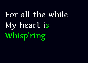 For all the while
My heart is

Whisp'ring