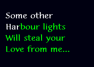 Some other
Harbour lights

Will steal your
Love from me...