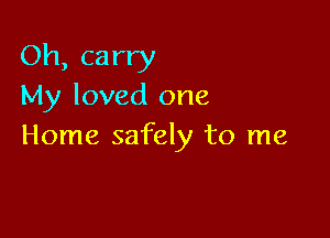 Oh, carry
My loved one

Home safely to me